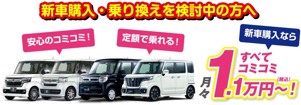 新車購入・乗り換えを検討中の方へ 安心のコミコミ!定額で乗れる!新車購入なら月々1.1万円~